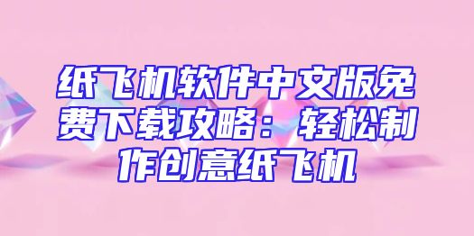 纸飞机软件中文版免费下载攻略：轻松制作创意纸飞机