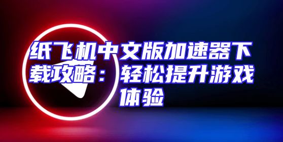纸飞机中文版加速器下载攻略：轻松提升游戏体验