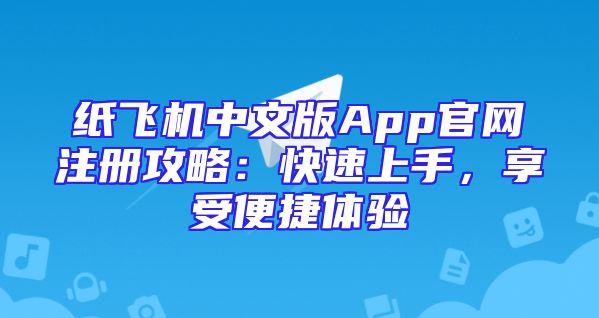纸飞机中文版App官网注册攻略：快速上手，享受便捷体验