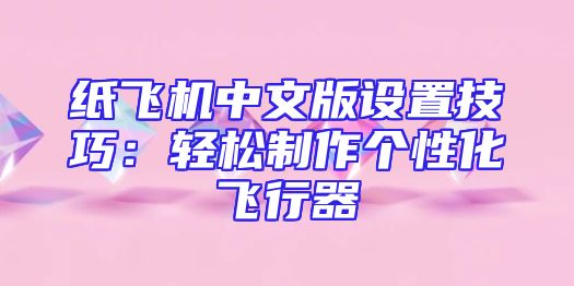 纸飞机中文版设置技巧：轻松制作个性化飞行器
