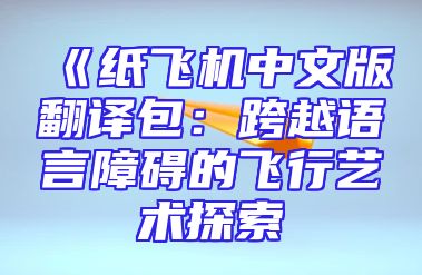 《纸飞机中文版翻译包：跨越语言障碍的飞行艺术探索