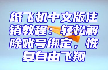 纸飞机中文版注销教程：轻松解除账号绑定，恢复自由飞翔