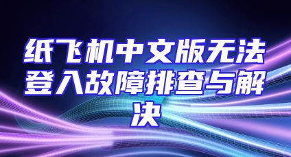 纸飞机中文版无法登入故障排查与解决