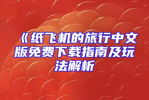 《纸飞机的旅行中文版免费下载指南及玩法解析