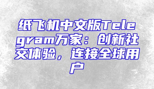 纸飞机中文版Telegram万家：创新社交体验，连接全球用户