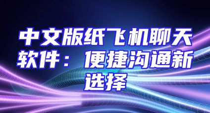 中文版纸飞机聊天软件：便捷沟通新选择