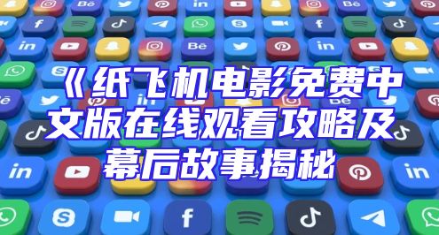 《纸飞机电影免费中文版在线观看攻略及幕后故事揭秘