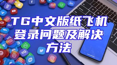 TG中文版纸飞机登录问题及解决方法
