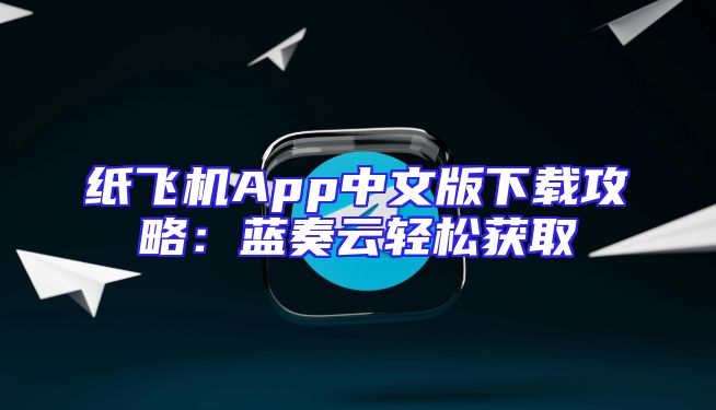 纸飞机App中文版下载攻略：蓝奏云轻松获取