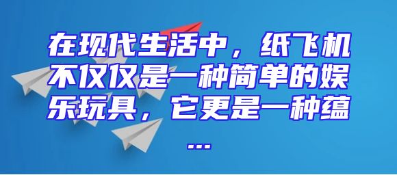 在现代生活中，纸飞机不仅仅是一种简单的娱乐玩具，它更是一种蕴...