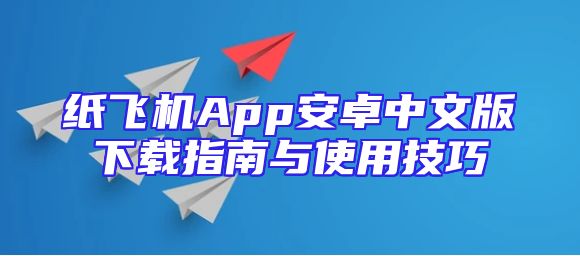 纸飞机App安卓中文版下载指南与使用技巧