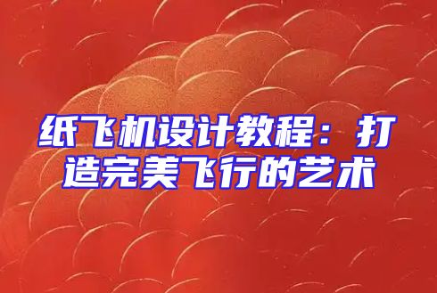 纸飞机设计教程：打造完美飞行的艺术