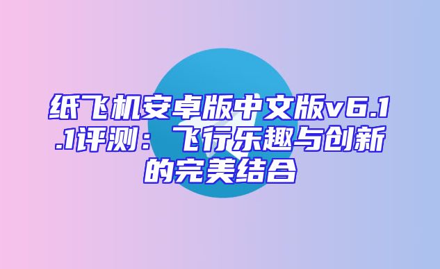 纸飞机安卓版中文版v6.1.1评测：飞行乐趣与创新的完美结合