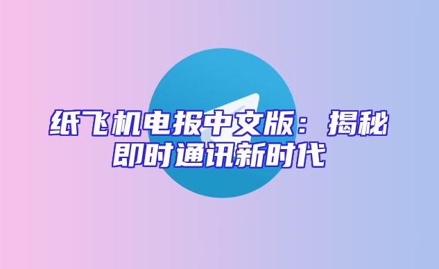 纸飞机电报中文版：揭秘即时通讯新时代