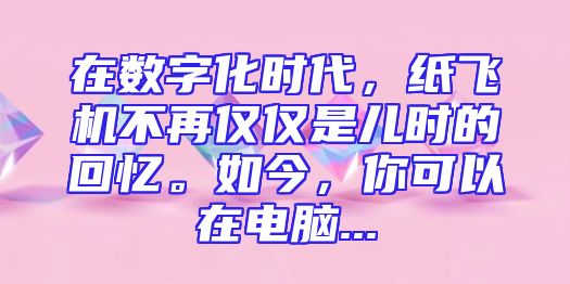 在数字化时代，纸飞机不再仅仅是儿时的回忆。如今，你可以在电脑...