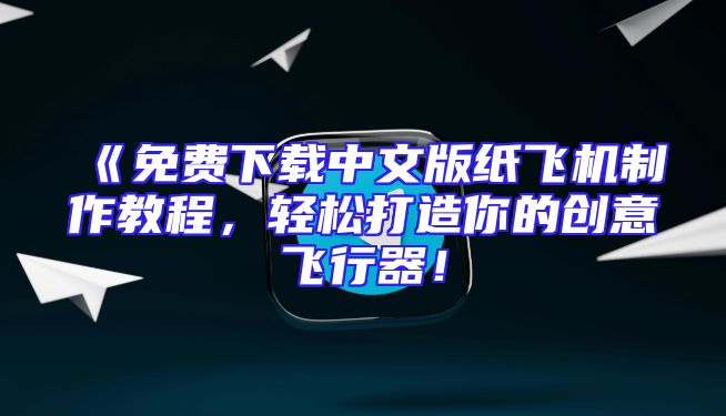 《免费下载中文版纸飞机制作教程，轻松打造你的创意飞行器！