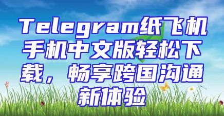 Telegram纸飞机手机中文版轻松下载，畅享跨国沟通新体验