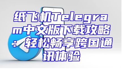 纸飞机Telegram中文版下载攻略：轻松畅享跨国通讯体验