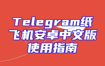 Telegram纸飞机安卓中文版使用指南