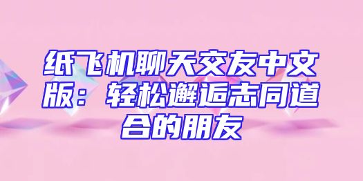 纸飞机聊天交友中文版：轻松邂逅志同道合的朋友