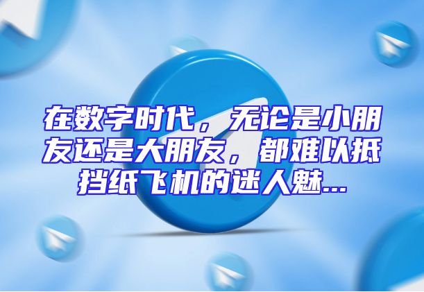 在数字时代，无论是小朋友还是大朋友，都难以抵挡纸飞机的迷人魅...