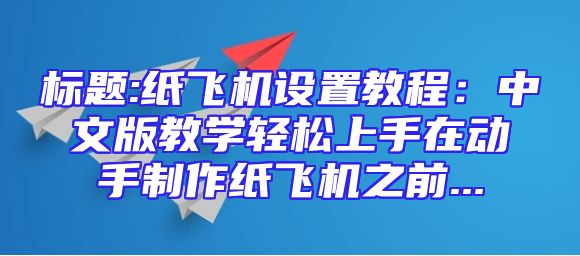 标题:纸飞机设置教程：中文版教学轻松上手在动手制作纸飞机之前...