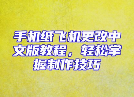 手机纸飞机更改中文版教程，轻松掌握制作技巧