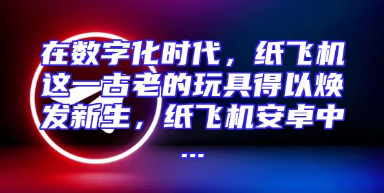 在数字化时代，纸飞机这一古老的玩具得以焕发新生，纸飞机安卓中...