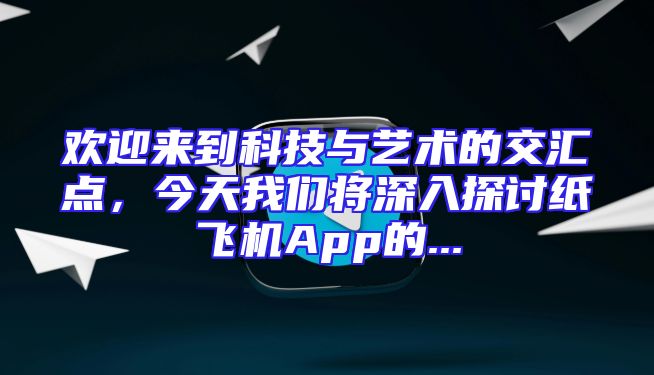 欢迎来到科技与艺术的交汇点，今天我们将深入探讨纸飞机App的...
