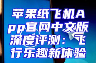 苹果纸飞机App官网中文版深度评测：飞行乐趣新体验