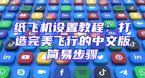 纸飞机设置教程：打造完美飞行的中文版简易步骤