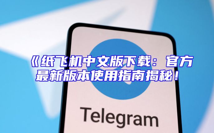 《纸飞机中文版下载：官方最新版本使用指南揭秘！
