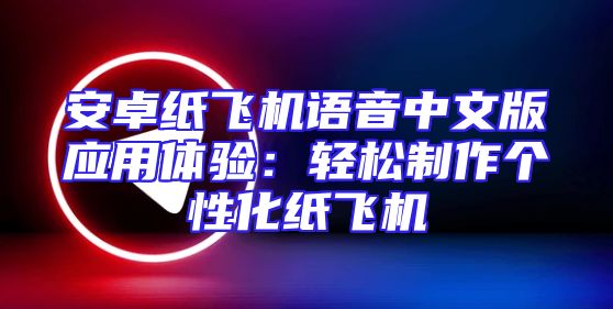 安卓纸飞机语音中文版应用体验：轻松制作个性化纸飞机