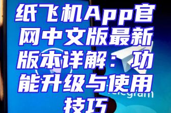 纸飞机App官网中文版最新版本详解：功能升级与使用技巧