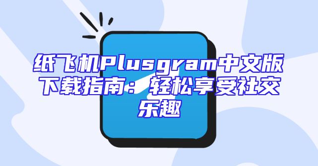 纸飞机Plusgram中文版下载指南：轻松享受社交乐趣