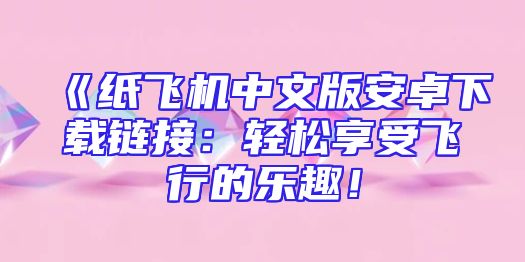 《纸飞机中文版安卓下载链接：轻松享受飞行的乐趣！