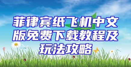 菲律宾纸飞机中文版免费下载教程及玩法攻略