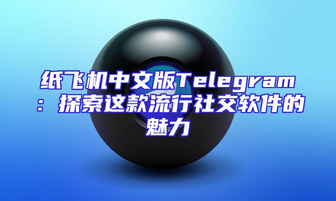 纸飞机中文版Telegram：探索这款流行社交软件的魅力