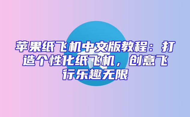 苹果纸飞机中文版教程：打造个性化纸飞机，创意飞行乐趣无限