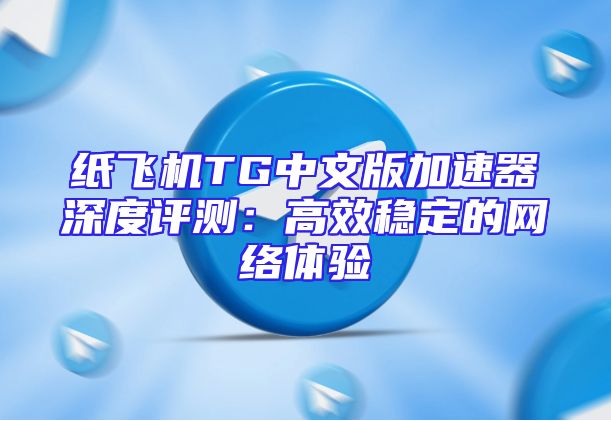 纸飞机TG中文版加速器深度评测：高效稳定的网络体验