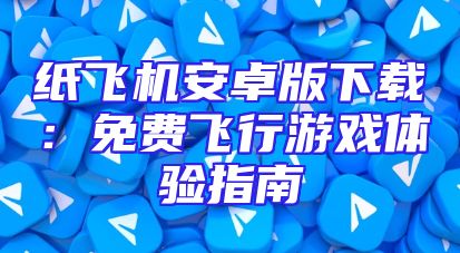 纸飞机安卓版下载：免费飞行游戏体验指南