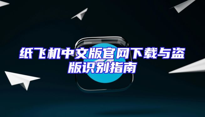 纸飞机中文版官网下载与盗版识别指南