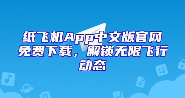 纸飞机App中文版官网免费下载，解锁无限飞行动态