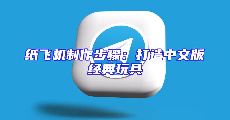 纸飞机制作步骤：打造中文版经典玩具