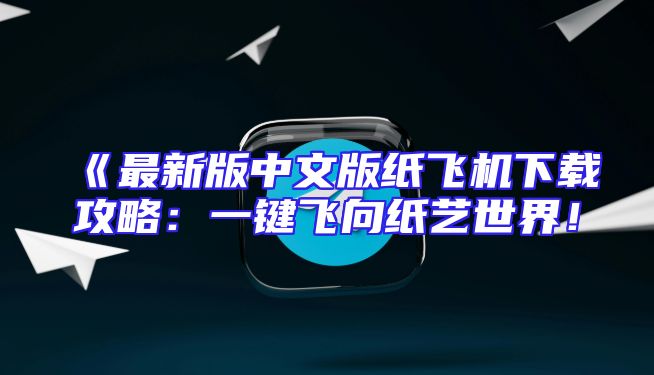 《最新版中文版纸飞机下载攻略：一键飞向纸艺世界！