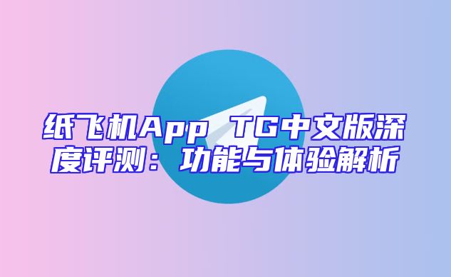 纸飞机App TG中文版深度评测：功能与体验解析