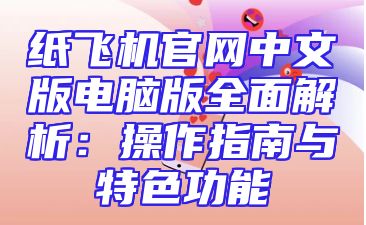纸飞机官网中文版电脑版全面解析：操作指南与特色功能