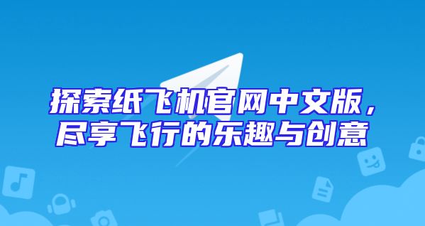 探索纸飞机官网中文版，尽享飞行的乐趣与创意
