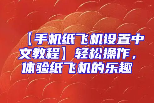 【手机纸飞机设置中文教程】轻松操作，体验纸飞机的乐趣