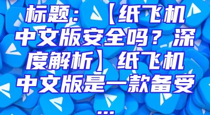 标题：【纸飞机中文版安全吗？深度解析】纸飞机中文版是一款备受...